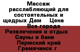Массаж расслабляющий для состоятельных и щедрых Дам. › Цена ­ 1 100 - Все города Развлечения и отдых » Сауны и бани   . Пермский край,Гремячинск г.